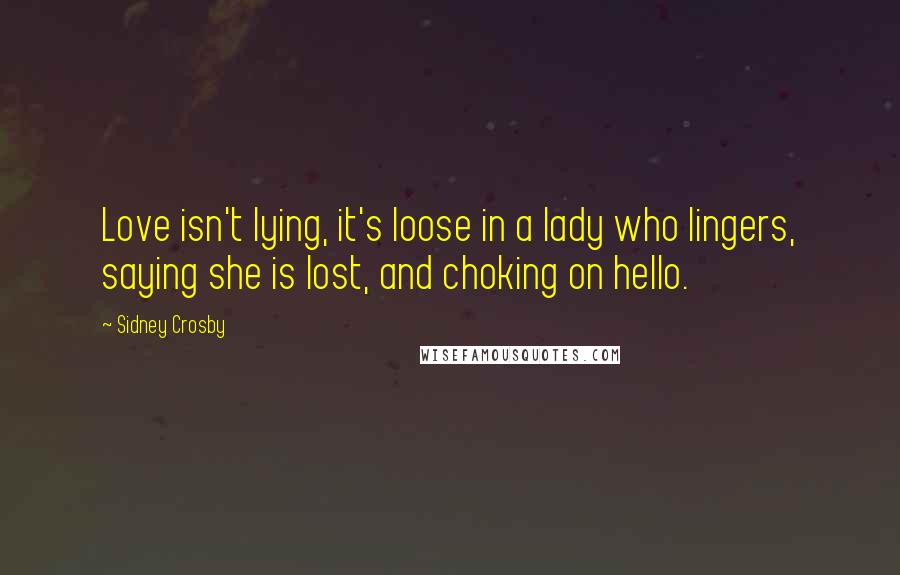 Sidney Crosby Quotes: Love isn't lying, it's loose in a lady who lingers, saying she is lost, and choking on hello.