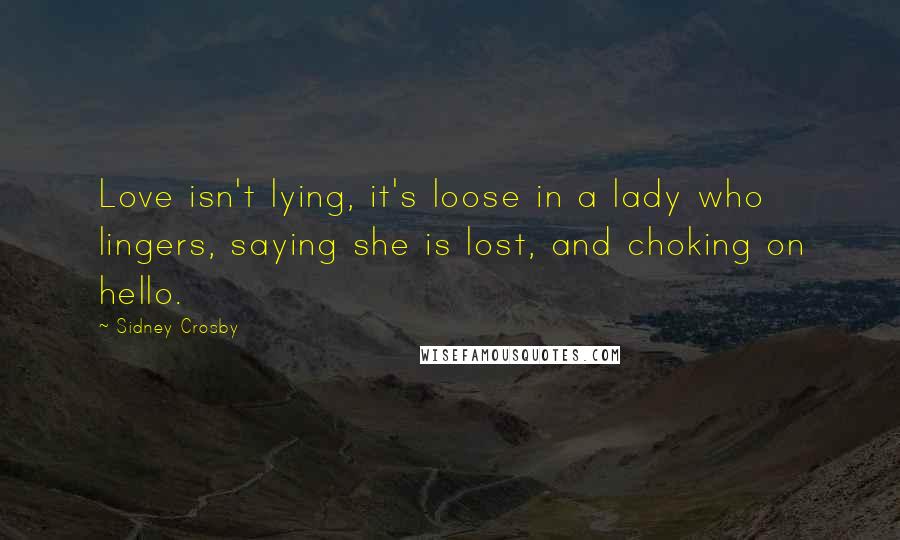 Sidney Crosby Quotes: Love isn't lying, it's loose in a lady who lingers, saying she is lost, and choking on hello.