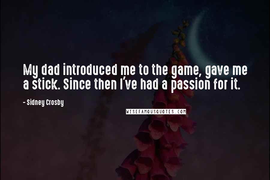 Sidney Crosby Quotes: My dad introduced me to the game, gave me a stick. Since then I've had a passion for it.