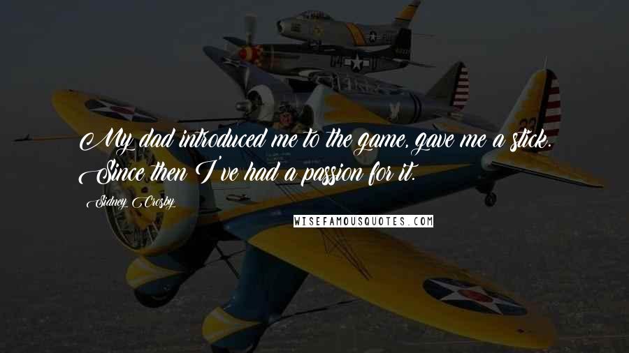 Sidney Crosby Quotes: My dad introduced me to the game, gave me a stick. Since then I've had a passion for it.