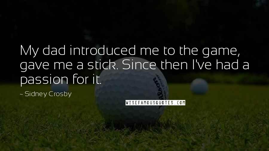 Sidney Crosby Quotes: My dad introduced me to the game, gave me a stick. Since then I've had a passion for it.