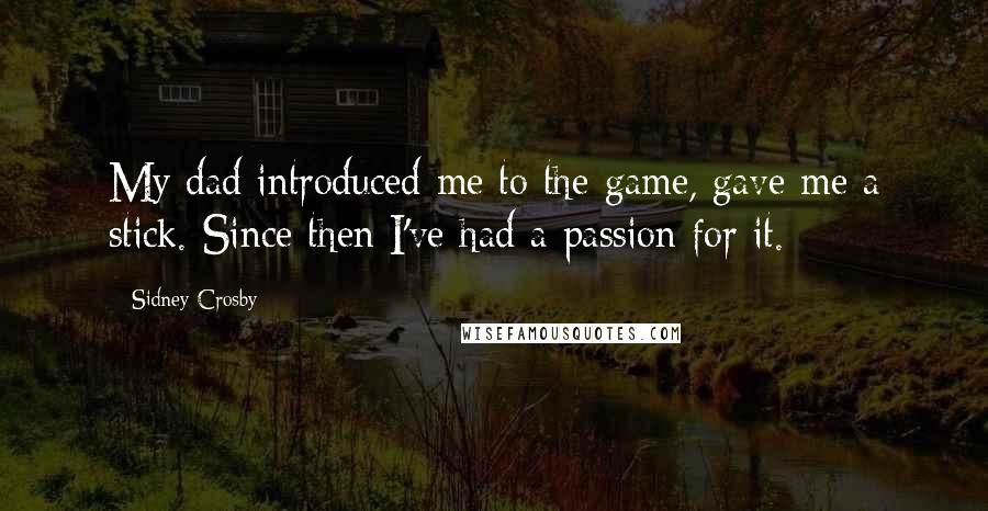 Sidney Crosby Quotes: My dad introduced me to the game, gave me a stick. Since then I've had a passion for it.