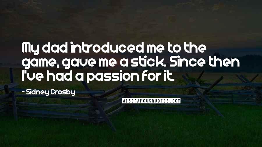 Sidney Crosby Quotes: My dad introduced me to the game, gave me a stick. Since then I've had a passion for it.