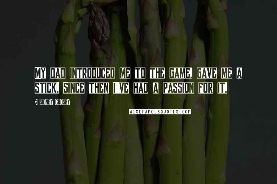 Sidney Crosby Quotes: My dad introduced me to the game, gave me a stick. Since then I've had a passion for it.