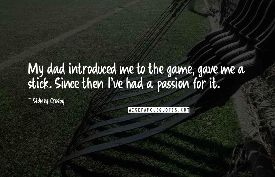 Sidney Crosby Quotes: My dad introduced me to the game, gave me a stick. Since then I've had a passion for it.