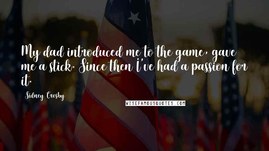 Sidney Crosby Quotes: My dad introduced me to the game, gave me a stick. Since then I've had a passion for it.
