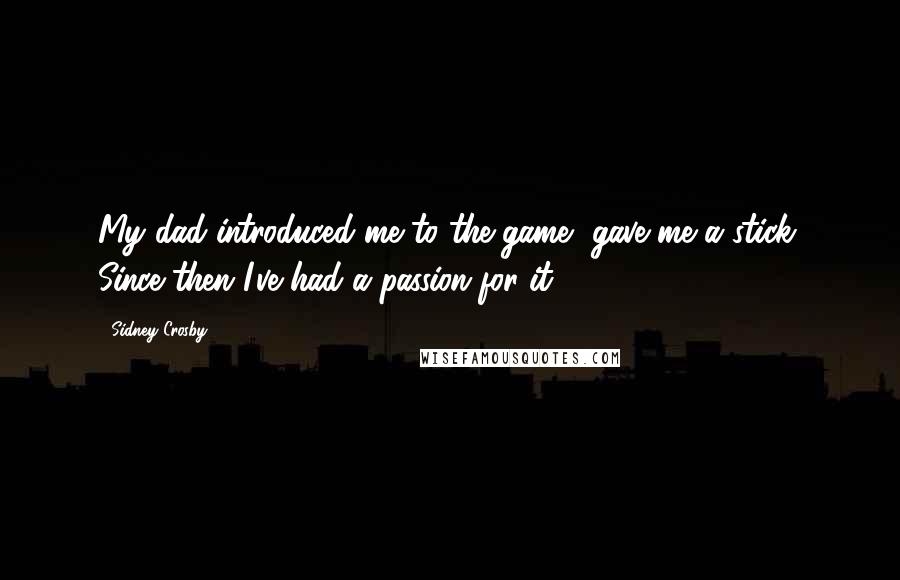 Sidney Crosby Quotes: My dad introduced me to the game, gave me a stick. Since then I've had a passion for it.