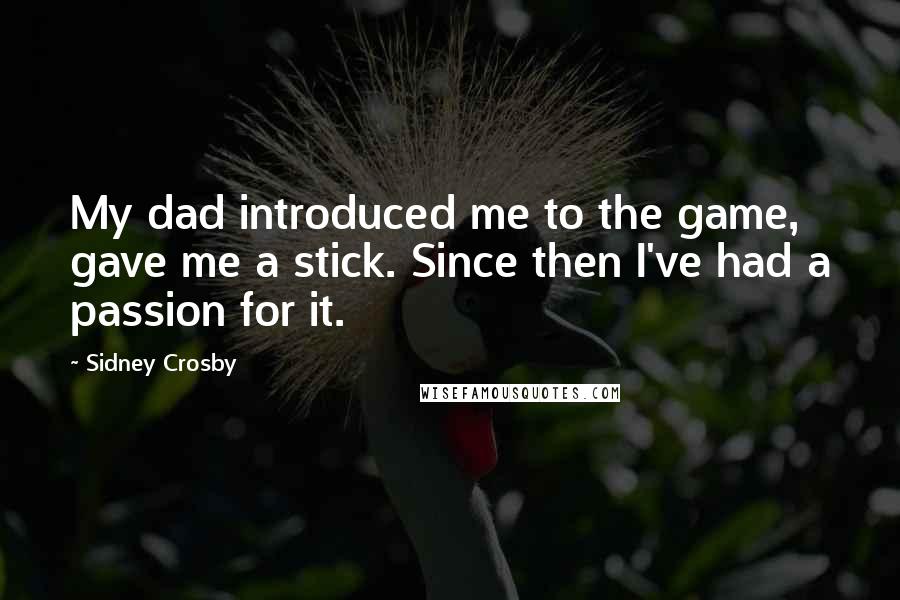 Sidney Crosby Quotes: My dad introduced me to the game, gave me a stick. Since then I've had a passion for it.