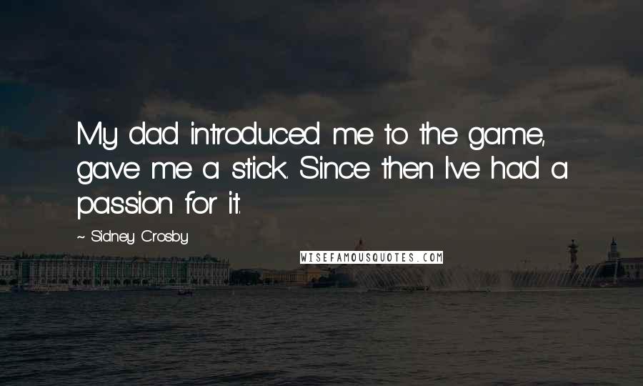 Sidney Crosby Quotes: My dad introduced me to the game, gave me a stick. Since then I've had a passion for it.