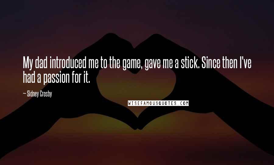Sidney Crosby Quotes: My dad introduced me to the game, gave me a stick. Since then I've had a passion for it.