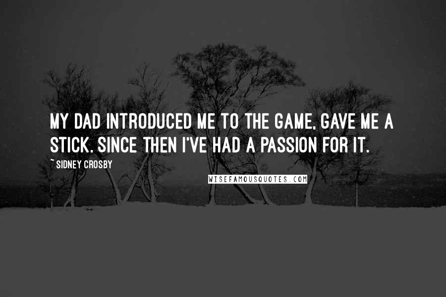 Sidney Crosby Quotes: My dad introduced me to the game, gave me a stick. Since then I've had a passion for it.