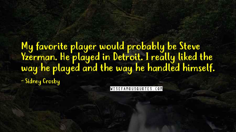 Sidney Crosby Quotes: My favorite player would probably be Steve Yzerman. He played in Detroit. I really liked the way he played and the way he handled himself.