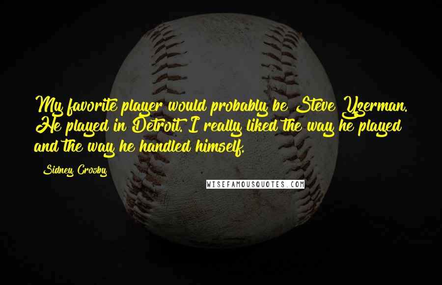 Sidney Crosby Quotes: My favorite player would probably be Steve Yzerman. He played in Detroit. I really liked the way he played and the way he handled himself.