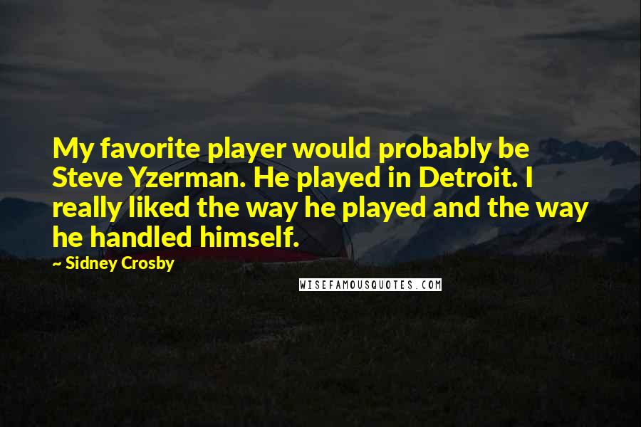 Sidney Crosby Quotes: My favorite player would probably be Steve Yzerman. He played in Detroit. I really liked the way he played and the way he handled himself.