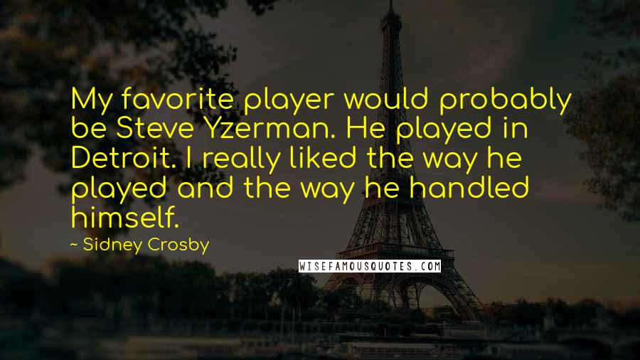 Sidney Crosby Quotes: My favorite player would probably be Steve Yzerman. He played in Detroit. I really liked the way he played and the way he handled himself.