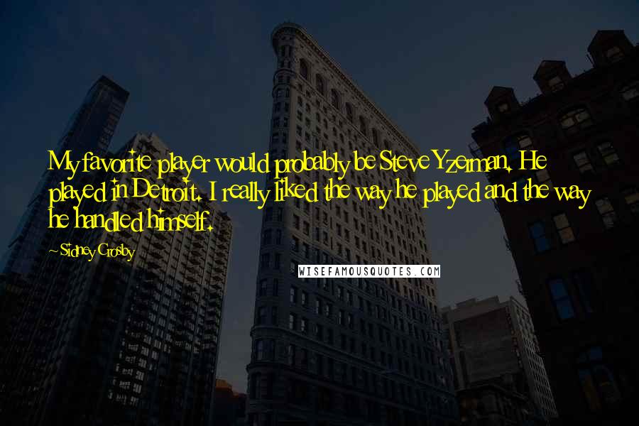 Sidney Crosby Quotes: My favorite player would probably be Steve Yzerman. He played in Detroit. I really liked the way he played and the way he handled himself.