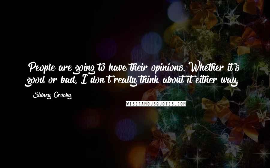 Sidney Crosby Quotes: People are going to have their opinions. Whether it's good or bad, I don't really think about it either way.