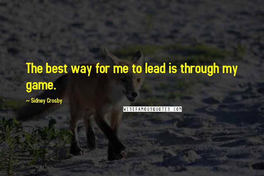 Sidney Crosby Quotes: The best way for me to lead is through my game.