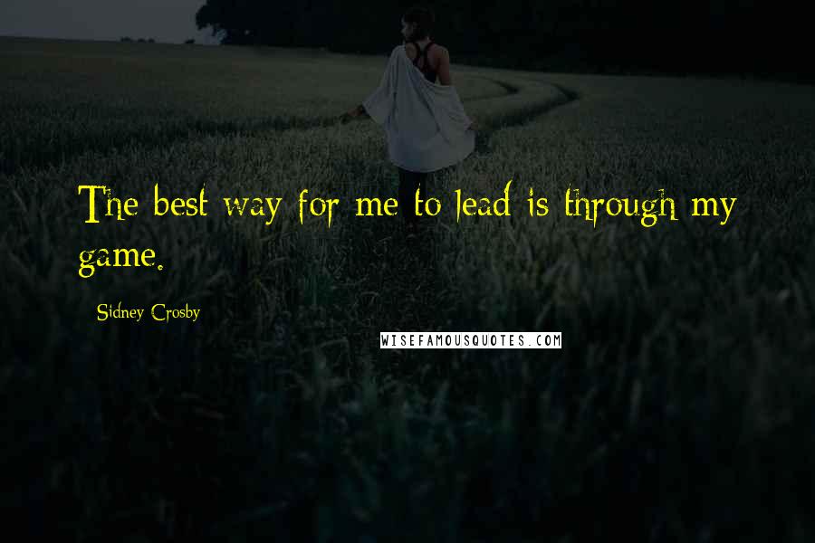 Sidney Crosby Quotes: The best way for me to lead is through my game.