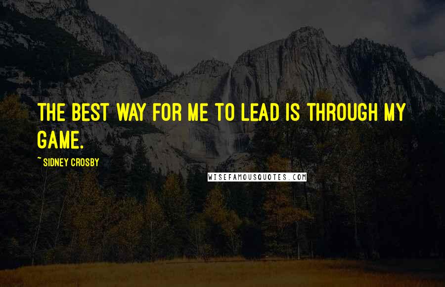 Sidney Crosby Quotes: The best way for me to lead is through my game.