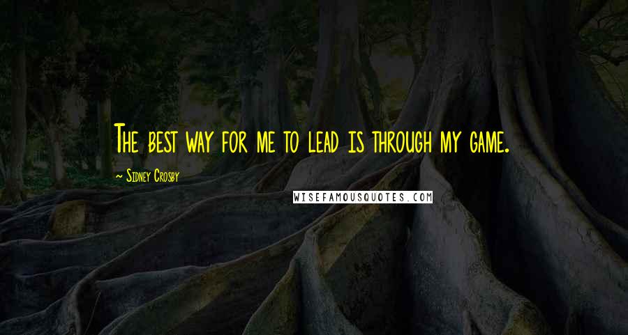 Sidney Crosby Quotes: The best way for me to lead is through my game.