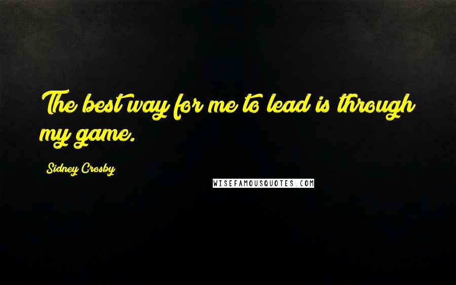 Sidney Crosby Quotes: The best way for me to lead is through my game.