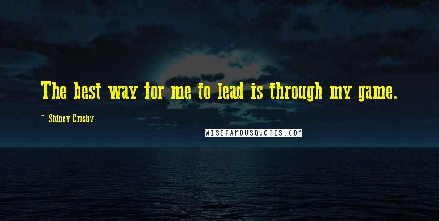 Sidney Crosby Quotes: The best way for me to lead is through my game.