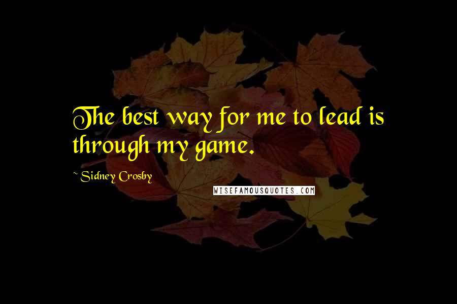 Sidney Crosby Quotes: The best way for me to lead is through my game.