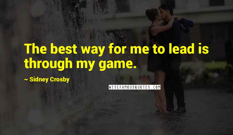 Sidney Crosby Quotes: The best way for me to lead is through my game.