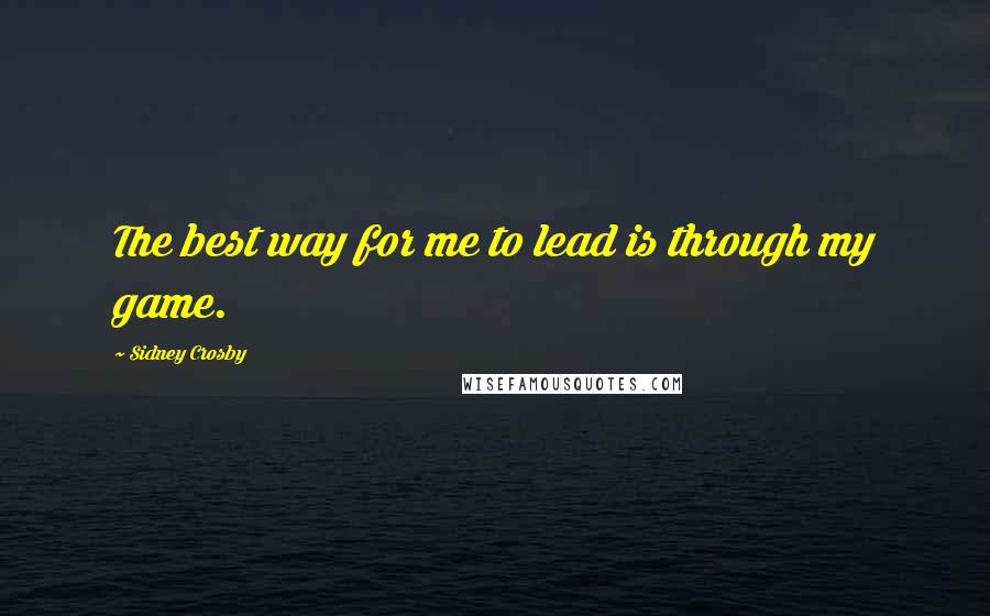 Sidney Crosby Quotes: The best way for me to lead is through my game.