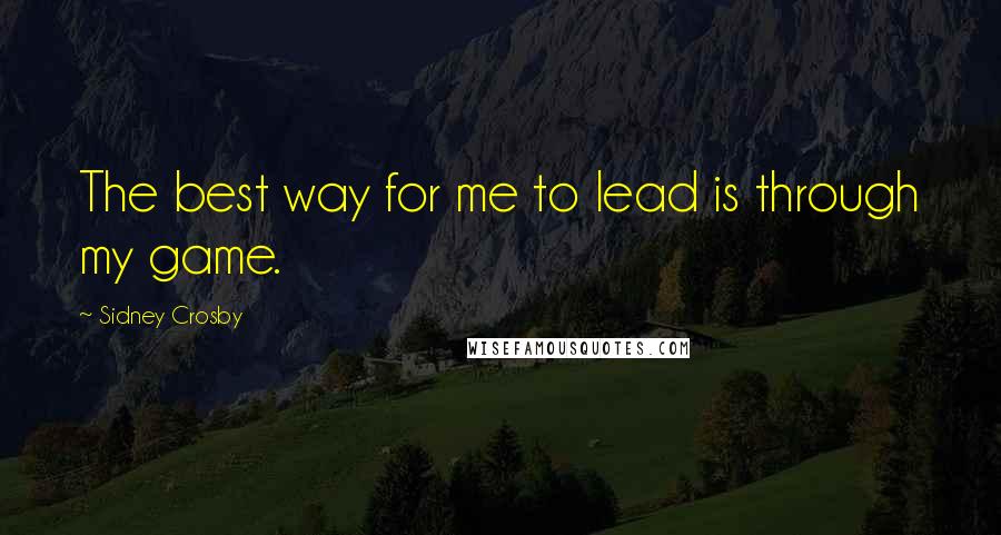 Sidney Crosby Quotes: The best way for me to lead is through my game.