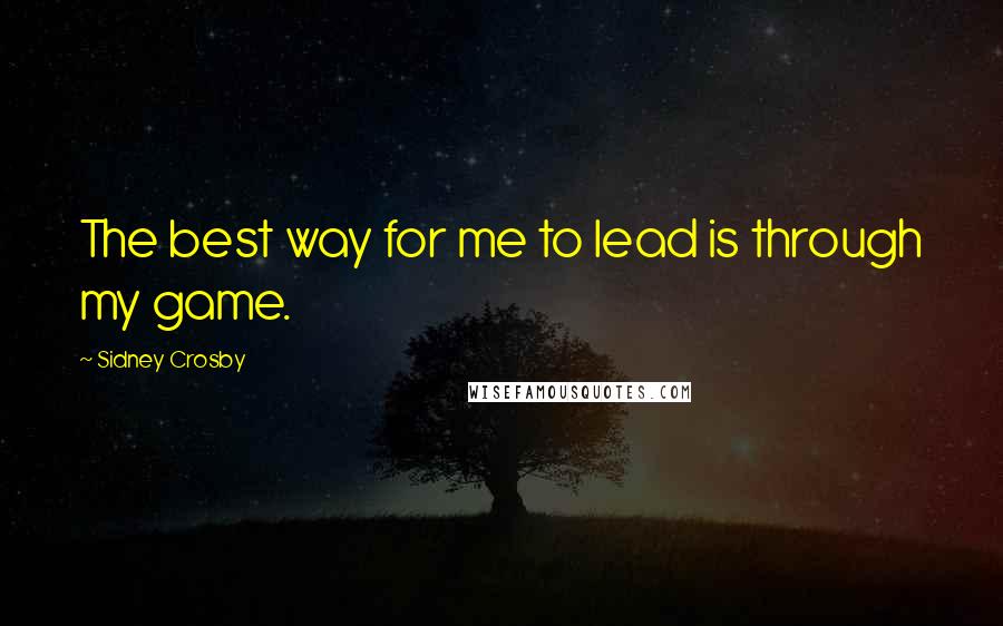 Sidney Crosby Quotes: The best way for me to lead is through my game.