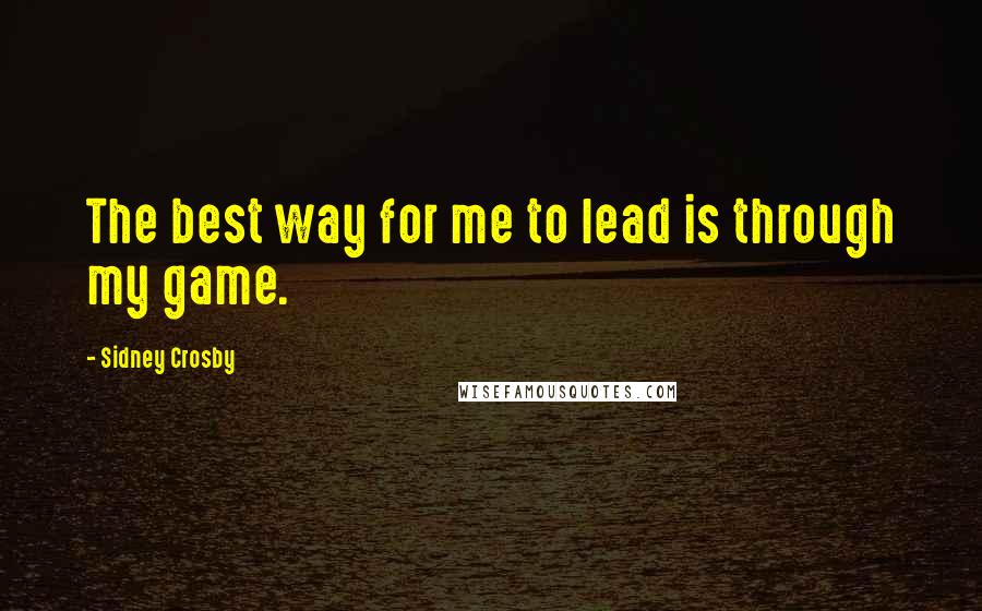 Sidney Crosby Quotes: The best way for me to lead is through my game.