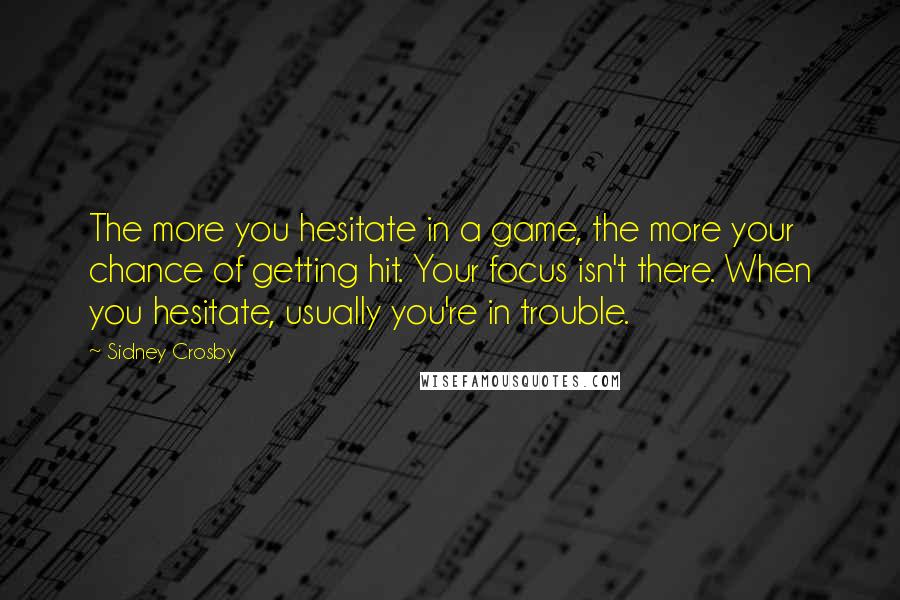 Sidney Crosby Quotes: The more you hesitate in a game, the more your chance of getting hit. Your focus isn't there. When you hesitate, usually you're in trouble.