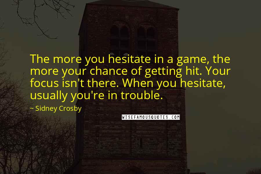 Sidney Crosby Quotes: The more you hesitate in a game, the more your chance of getting hit. Your focus isn't there. When you hesitate, usually you're in trouble.