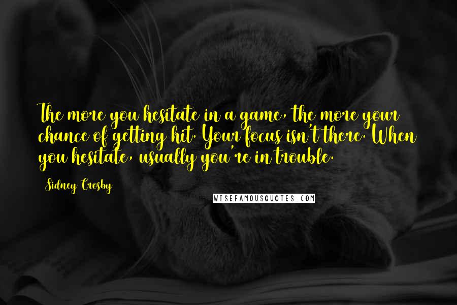 Sidney Crosby Quotes: The more you hesitate in a game, the more your chance of getting hit. Your focus isn't there. When you hesitate, usually you're in trouble.