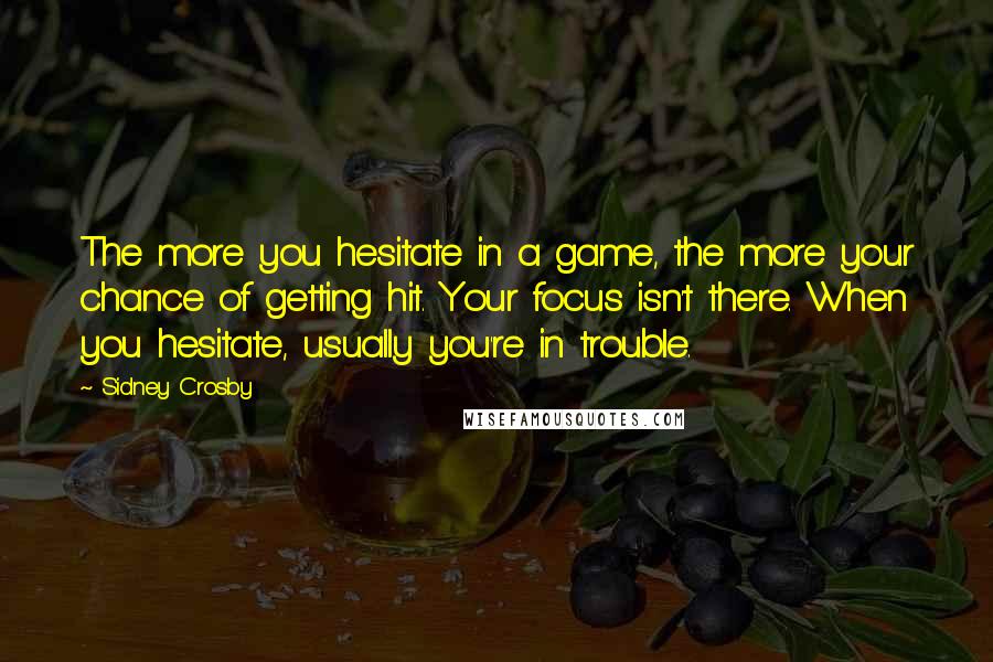 Sidney Crosby Quotes: The more you hesitate in a game, the more your chance of getting hit. Your focus isn't there. When you hesitate, usually you're in trouble.