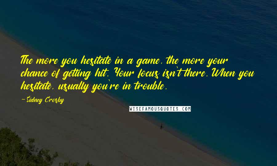 Sidney Crosby Quotes: The more you hesitate in a game, the more your chance of getting hit. Your focus isn't there. When you hesitate, usually you're in trouble.