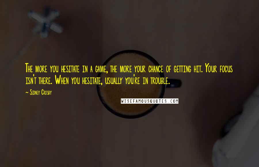 Sidney Crosby Quotes: The more you hesitate in a game, the more your chance of getting hit. Your focus isn't there. When you hesitate, usually you're in trouble.