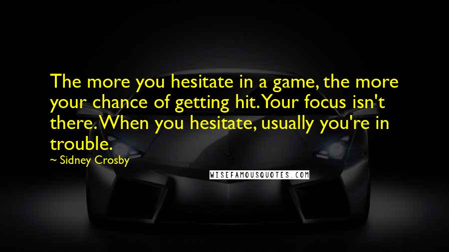 Sidney Crosby Quotes: The more you hesitate in a game, the more your chance of getting hit. Your focus isn't there. When you hesitate, usually you're in trouble.