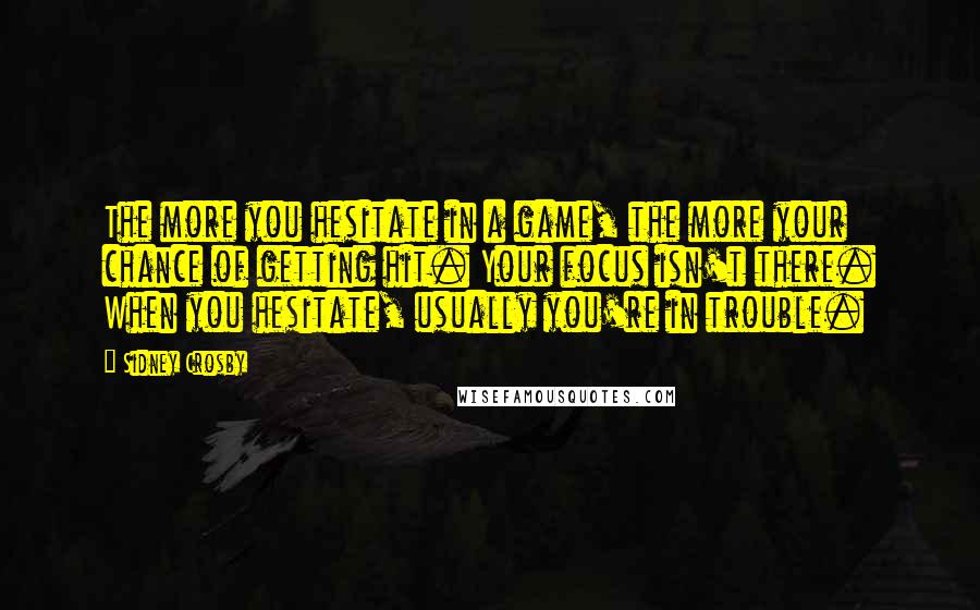 Sidney Crosby Quotes: The more you hesitate in a game, the more your chance of getting hit. Your focus isn't there. When you hesitate, usually you're in trouble.