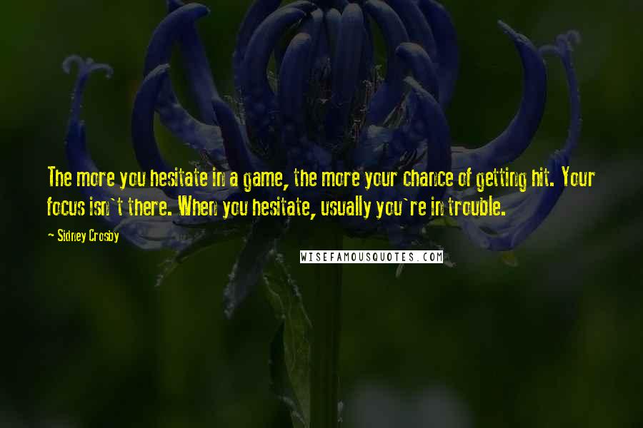 Sidney Crosby Quotes: The more you hesitate in a game, the more your chance of getting hit. Your focus isn't there. When you hesitate, usually you're in trouble.