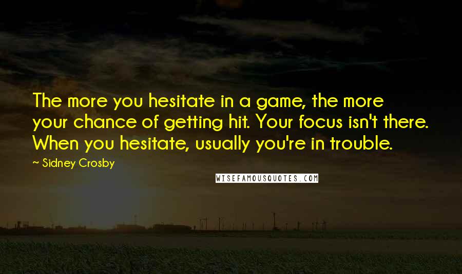 Sidney Crosby Quotes: The more you hesitate in a game, the more your chance of getting hit. Your focus isn't there. When you hesitate, usually you're in trouble.