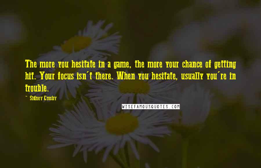 Sidney Crosby Quotes: The more you hesitate in a game, the more your chance of getting hit. Your focus isn't there. When you hesitate, usually you're in trouble.