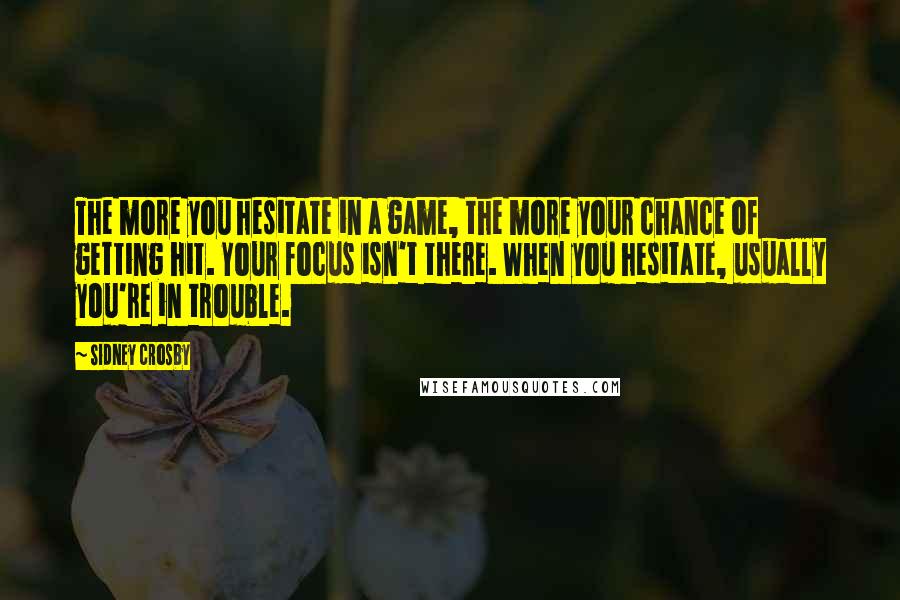 Sidney Crosby Quotes: The more you hesitate in a game, the more your chance of getting hit. Your focus isn't there. When you hesitate, usually you're in trouble.