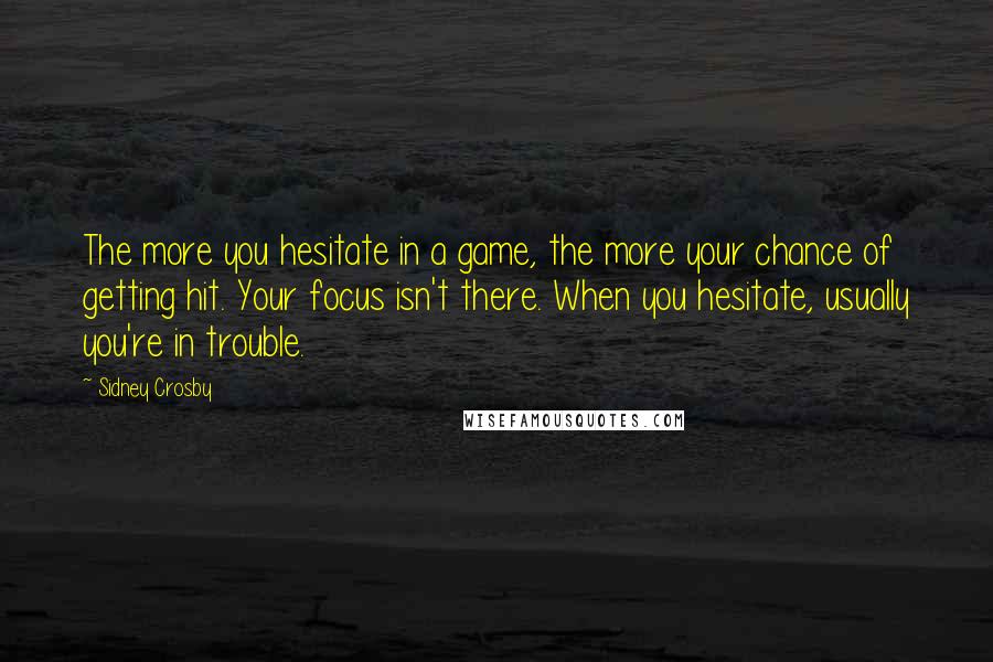 Sidney Crosby Quotes: The more you hesitate in a game, the more your chance of getting hit. Your focus isn't there. When you hesitate, usually you're in trouble.