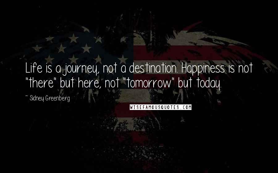 Sidney Greenberg Quotes: Life is a journey, not a destination. Happiness is not "there" but here, not "tomorrow" but today.