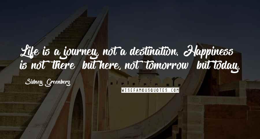 Sidney Greenberg Quotes: Life is a journey, not a destination. Happiness is not "there" but here, not "tomorrow" but today.