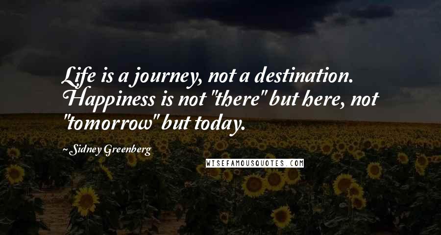 Sidney Greenberg Quotes: Life is a journey, not a destination. Happiness is not "there" but here, not "tomorrow" but today.