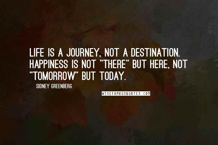 Sidney Greenberg Quotes: Life is a journey, not a destination. Happiness is not "there" but here, not "tomorrow" but today.